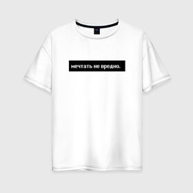 Женская футболка хлопок Oversize с принтом Мечтать - не вредно в Курске, 100% хлопок | свободный крой, круглый ворот, спущенный рукав, длина до линии бедер
 | арт | белый | вредно не мечтать | мечтать   не вредно | слово | цитаты | чёрный
