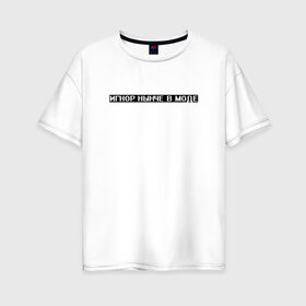Женская футболка хлопок Oversize с принтом Игнор в моде в Курске, 100% хлопок | свободный крой, круглый ворот, спущенный рукав, длина до линии бедер
 | белый | игнор | игнор в моде | мода | текст | цитата | чёрный