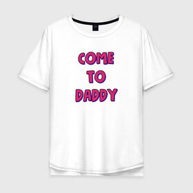 Мужская футболка хлопок Oversize с принтом COME TO DADDY в Курске, 100% хлопок | свободный крой, круглый ворот, “спинка” длиннее передней части | come to daddy | иди к папочке