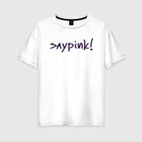 Женская футболка хлопок Oversize с принтом Saypink! в Курске, 100% хлопок | свободный крой, круглый ворот, спущенный рукав, длина до линии бедер
 | saypink | альтернатива | инди | рок | русский рэп | рэп | сейпинк | сэйпинк