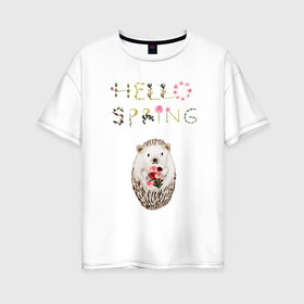 Женская футболка хлопок Oversize с принтом Hello Spring! в Курске, 100% хлопок | свободный крой, круглый ворот, спущенный рукав, длина до линии бедер
 | 8 марта | dreams | всемирный женский день | ежик | иголки | цветы