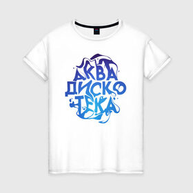 Женская футболка хлопок с принтом АкваДискоТека в Курске, 100% хлопок | прямой крой, круглый вырез горловины, длина до линии бедер, слегка спущенное плечо | аква | аквадискотека | вода | дискотека | надпись