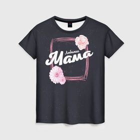 Женская футболка 3D с принтом Любимая Мама в Курске, 100% полиэфир ( синтетическое хлопкоподобное полотно) | прямой крой, круглый вырез горловины, длина до линии бедер | 8 марта | лучшая в мире | мама | подарок | подарок женщине | подарок любимым | подарок на 8 марта | самая лучшая  в мире | семья