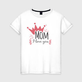 Женская футболка хлопок с принтом Mom i love you в Курске, 100% хлопок | прямой крой, круглый вырез горловины, длина до линии бедер, слегка спущенное плечо | 8 марта | лучшая в мире | мама | подарок | подарок женщине | подарок любимым | подарок на 8 марта | самая лучшая  в мире | семья