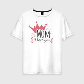 Женская футболка хлопок Oversize с принтом Mom i love you в Курске, 100% хлопок | свободный крой, круглый ворот, спущенный рукав, длина до линии бедер
 | 8 марта | лучшая в мире | мама | подарок | подарок женщине | подарок любимым | подарок на 8 марта | самая лучшая  в мире | семья