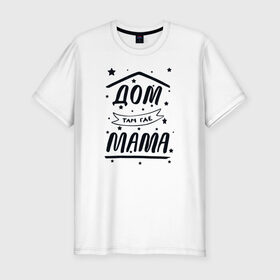 Мужская футболка хлопок Slim с принтом Дом там где Мама в Курске, 92% хлопок, 8% лайкра | приталенный силуэт, круглый вырез ворота, длина до линии бедра, короткий рукав | 8 марта | лучшая в мире | мама | подарок | подарок женщине | подарок любимым | подарок на 8 марта | самая лучшая  в мире | семья