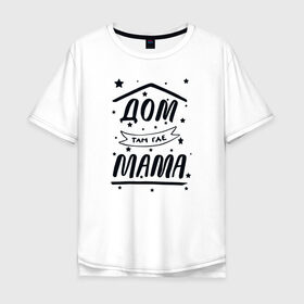 Мужская футболка хлопок Oversize с принтом Дом там где Мама в Курске, 100% хлопок | свободный крой, круглый ворот, “спинка” длиннее передней части | Тематика изображения на принте: 8 марта | лучшая в мире | мама | подарок | подарок женщине | подарок любимым | подарок на 8 марта | самая лучшая  в мире | семья