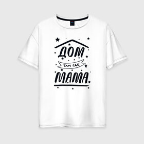 Женская футболка хлопок Oversize с принтом Дом там где Мама в Курске, 100% хлопок | свободный крой, круглый ворот, спущенный рукав, длина до линии бедер
 | Тематика изображения на принте: 8 марта | лучшая в мире | мама | подарок | подарок женщине | подарок любимым | подарок на 8 марта | самая лучшая  в мире | семья
