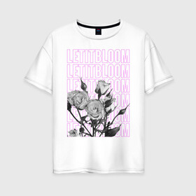 Женская футболка хлопок Oversize с принтом LETITBLOOM в Курске, 100% хлопок | свободный крой, круглый ворот, спущенный рукав, длина до линии бедер
 | 8 марта | весна | девушке | женский | мама | подарок | топ | тренд | феминизм | цветы
