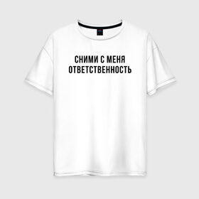 Женская футболка хлопок Oversize с принтом Сними с меня ответственность в Курске, 100% хлопок | свободный крой, круглый ворот, спущенный рукав, длина до линии бедер
 | Тематика изображения на принте: девушка | девушкам | женщине | мем | прикол | прикольная фраза | прикольные фразы | слово | фраза | цитата | цитата о девушках | цитаты