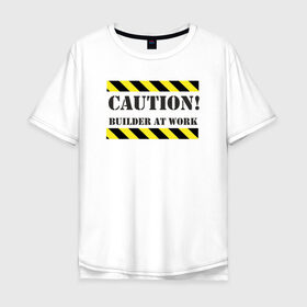 Мужская футболка хлопок Oversize с принтом осторожно!строитель за работой в Курске, 100% хлопок | свободный крой, круглый ворот, “спинка” длиннее передней части | builder at work | caution | день строителя | работа | строитель | строитель за работой | стройка