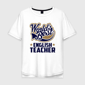Мужская футболка хлопок Oversize с принтом Worlds best English Teacher в Курске, 100% хлопок | свободный крой, круглый ворот, “спинка” длиннее передней части | английского языка | в мире | инглиш тичер | лучший | самый | учитель | школа