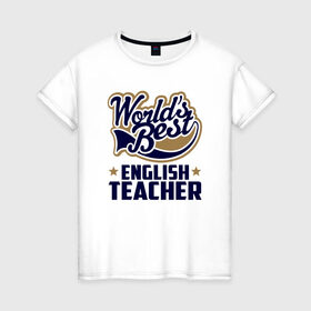 Женская футболка хлопок с принтом Worlds best English Teacher в Курске, 100% хлопок | прямой крой, круглый вырез горловины, длина до линии бедер, слегка спущенное плечо | Тематика изображения на принте: английского языка | в мире | инглиш тичер | лучший | самый | учитель | школа