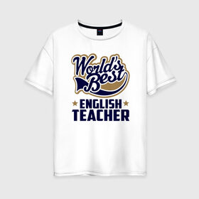 Женская футболка хлопок Oversize с принтом Worlds best English Teacher в Курске, 100% хлопок | свободный крой, круглый ворот, спущенный рукав, длина до линии бедер
 | Тематика изображения на принте: английского языка | в мире | инглиш тичер | лучший | самый | учитель | школа
