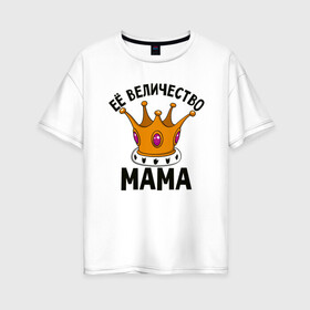 Женская футболка хлопок Oversize с принтом Ее величество Мама в Курске, 100% хлопок | свободный крой, круглый ворот, спущенный рукав, длина до линии бедер
 | маме | мамочка | семья | царица