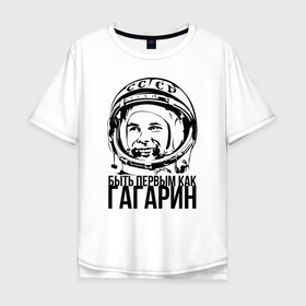Мужская футболка хлопок Oversize с принтом Быть первым как Юрий Гагарин. в Курске, 100% хлопок | свободный крой, круглый ворот, “спинка” длиннее передней части | астронавт | восток1 | гагарин | земля | космонавт | космос | планеты | юрий