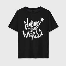 Женская футболка хлопок Oversize с принтом Nobody Saves the World в Курске, 100% хлопок | свободный крой, круглый ворот, спущенный рукав, длина до линии бедер
 | nobody | nobody saves the world | nstw | игры | никто | никто спасает мир | фэнтези