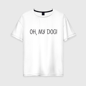 Женская футболка хлопок Oversize с принтом Oh, my dog в Курске, 100% хлопок | свободный крой, круглый ворот, спущенный рукав, длина до линии бедер
 | Тематика изображения на принте: dog | животные | надпись | питомцы | собака | собаки