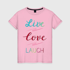 Женская футболка хлопок с принтом Live love laugh, Живи, люби в Курске, 100% хлопок | прямой крой, круглый вырез горловины, длина до линии бедер, слегка спущенное плечо | laugh | live | love | живи | зеленый | красный | леттеринг | люби | розовый | смейся