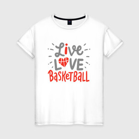 Женская футболка хлопок с принтом Live Love Basketball в Курске, 100% хлопок | прямой крой, круглый вырез горловины, длина до линии бедер, слегка спущенное плечо | basketball | game | live | love | nba | sport | streetball | баскетбол | баскетболист | игра | игрок | мяч | нба | спорт | стритбол | тренер