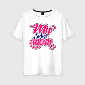 Женская футболка хлопок Oversize с принтом My Super Mom в Курске, 100% хлопок | свободный крой, круглый ворот, спущенный рукав, длина до линии бедер
 | иллюстрация | мама | мамочка | супер | супер мама