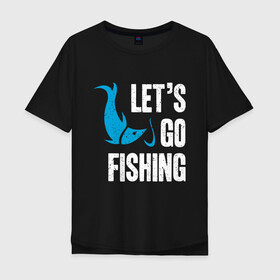 Мужская футболка хлопок Oversize с принтом Let`s go fishing в Курске, 100% хлопок | свободный крой, круглый ворот, “спинка” длиннее передней части | fish | fisherman | fishermen | fishing | keep calm and go fishing | для рыбака | отдых | природа | рыба | рыбак | рыбаку | рыбалка | рыбацкая | туризм | туристические