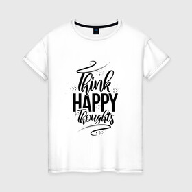 Женская футболка хлопок с принтом Think happy thoughts в Курске, 100% хлопок | прямой крой, круглый вырез горловины, длина до линии бедер, слегка спущенное плечо | happy | think | thoughts | думай о хорошем | позитив | счастье