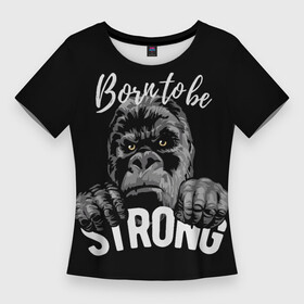 Женская футболка 3D Slim с принтом Рожденный быть сильным в Курске,  |  | горилла | животное | кинг конг | надписи | обезьяна